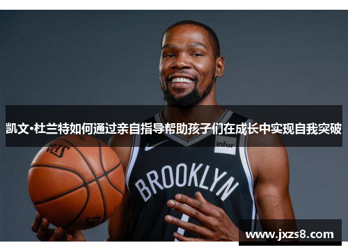 凯文·杜兰特如何通过亲自指导帮助孩子们在成长中实现自我突破