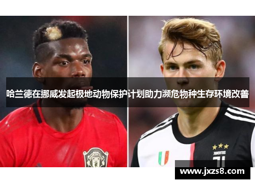 哈兰德在挪威发起极地动物保护计划助力濒危物种生存环境改善