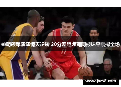 姚明领军演绎惊天逆转 20分差距顷刻间被抹平震撼全场