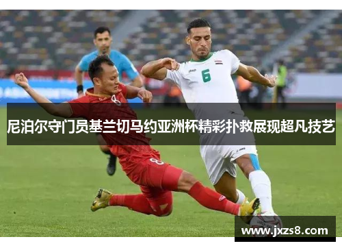 尼泊尔守门员基兰切马约亚洲杯精彩扑救展现超凡技艺