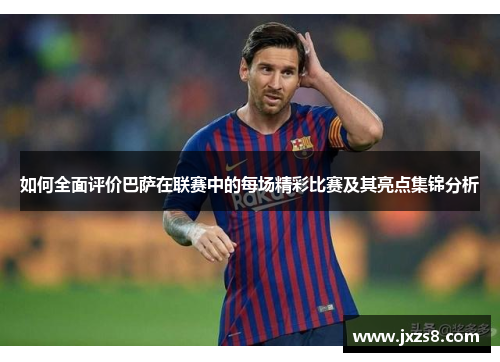如何全面评价巴萨在联赛中的每场精彩比赛及其亮点集锦分析