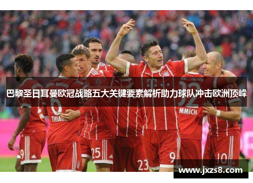 巴黎圣日耳曼欧冠战略五大关键要素解析助力球队冲击欧洲顶峰