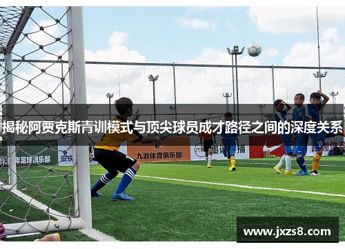 揭秘阿贾克斯青训模式与顶尖球员成才路径之间的深度关系