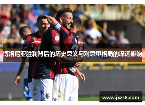 博洛尼亚胜利背后的历史意义与对意甲格局的深远影响