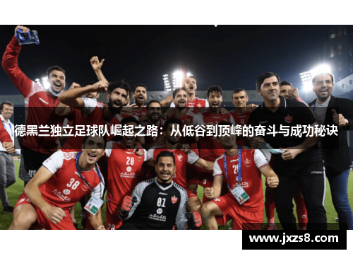 德黑兰独立足球队崛起之路：从低谷到顶峰的奋斗与成功秘诀