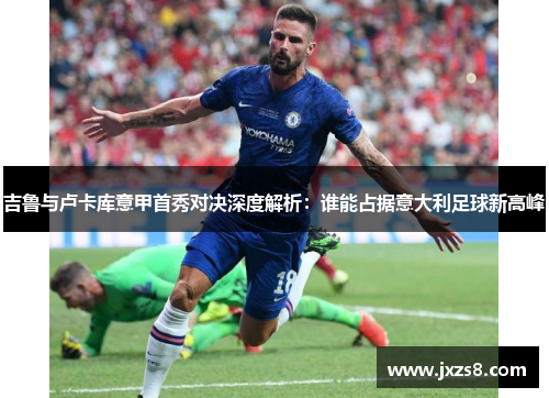 吉鲁与卢卡库意甲首秀对决深度解析：谁能占据意大利足球新高峰