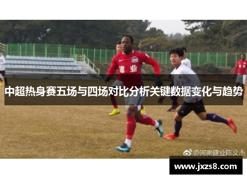 中超热身赛五场与四场对比分析关键数据变化与趋势