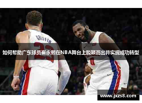 如何帮助广东球员崔永熙在NBA舞台上脱颖而出并实现成功转型