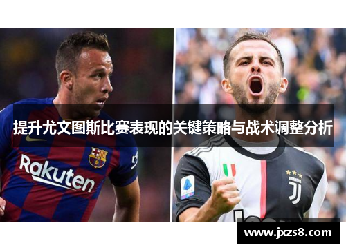 提升尤文图斯比赛表现的关键策略与战术调整分析