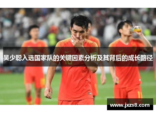 吴少聪入选国家队的关键因素分析及其背后的成长路径