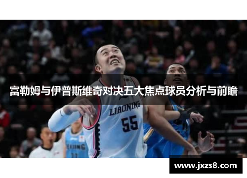 富勒姆与伊普斯维奇对决五大焦点球员分析与前瞻