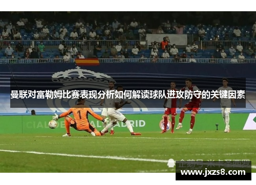 曼联对富勒姆比赛表现分析如何解读球队进攻防守的关键因素