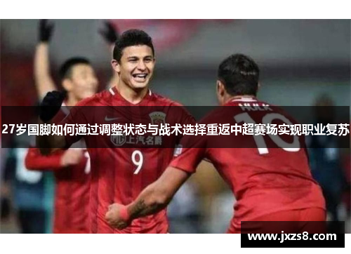 27岁国脚如何通过调整状态与战术选择重返中超赛场实现职业复苏