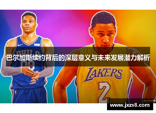 巴尔加斯续约背后的深层意义与未来发展潜力解析
