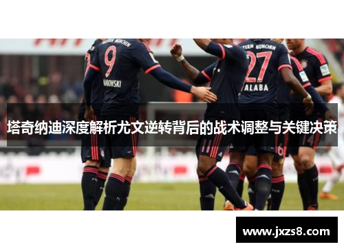 塔奇纳迪深度解析尤文逆转背后的战术调整与关键决策