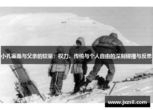 小孔塞桑与父亲的较量：权力、传统与个人自由的深刻碰撞与反思