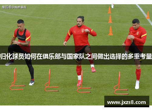 归化球员如何在俱乐部与国家队之间做出选择的多重考量