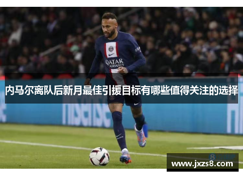 内马尔离队后新月最佳引援目标有哪些值得关注的选择