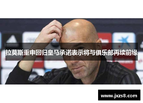 拉莫斯重申回归皇马承诺表示将与俱乐部再续前缘