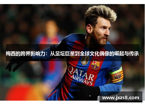 梅西的跨界影响力：从足坛巨星到全球文化偶像的崛起与传承