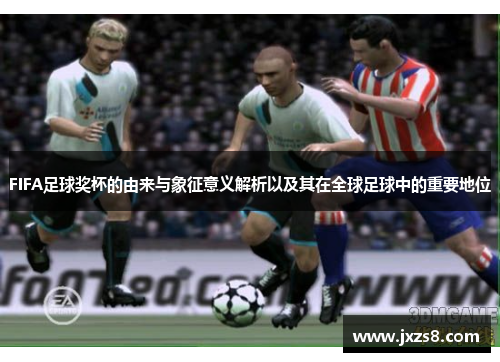 FIFA足球奖杯的由来与象征意义解析以及其在全球足球中的重要地位