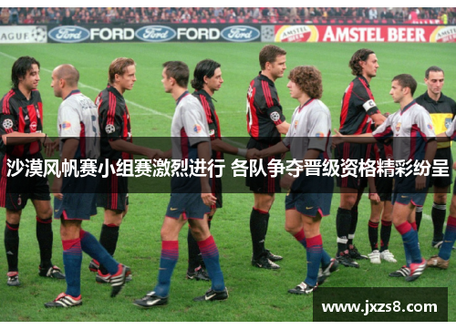 沙漠风帆赛小组赛激烈进行 各队争夺晋级资格精彩纷呈