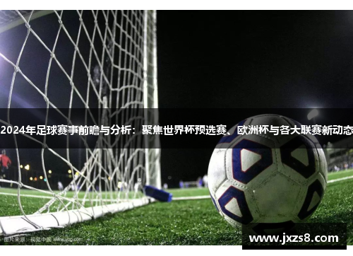 2024年足球赛事前瞻与分析：聚焦世界杯预选赛、欧洲杯与各大联赛新动态
