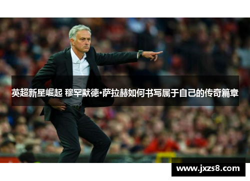 英超新星崛起 穆罕默德·萨拉赫如何书写属于自己的传奇篇章