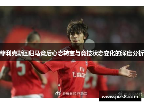 菲利克斯回归马竞后心态转变与竞技状态变化的深度分析 菲利克斯回归马竞后心态转变与竞技状态变化的深度分析