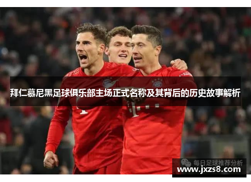 拜仁慕尼黑足球俱乐部主场正式名称及其背后的历史故事解析