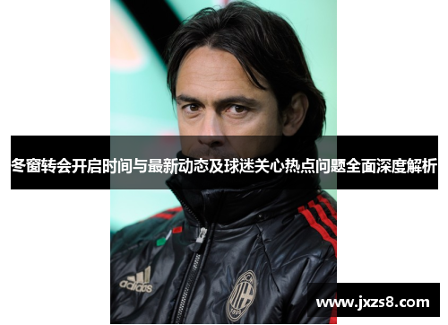 冬窗转会开启时间与最新动态及球迷关心热点问题全面深度解析