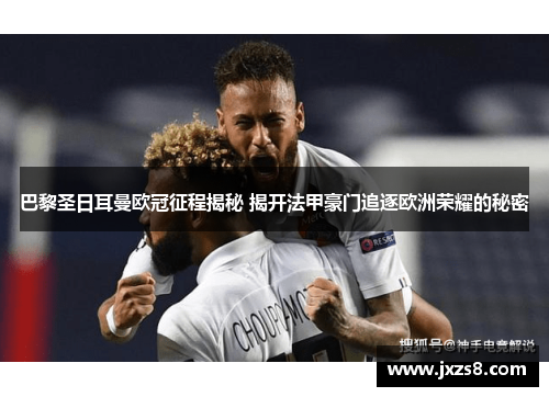 巴黎圣日耳曼欧冠征程揭秘 揭开法甲豪门追逐欧洲荣耀的秘密 巴黎圣日耳曼欧冠征程揭秘 揭开法甲豪门追逐欧洲荣耀的秘密