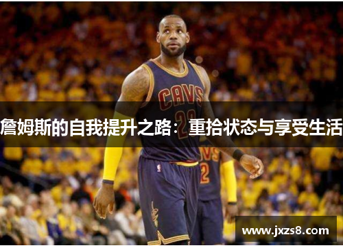 詹姆斯的自我提升之路：重拾状态与享受生活