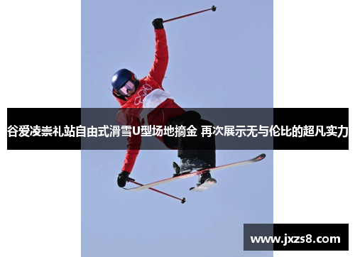 谷爱凌崇礼站自由式滑雪U型场地摘金 再次展示无与伦比的超凡实力