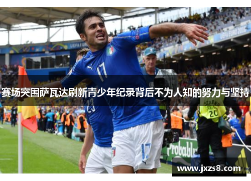 赛场突围萨瓦达刷新青少年纪录背后不为人知的努力与坚持 赛场突围萨瓦达刷新青少年纪录背后不为人知的努力与坚持