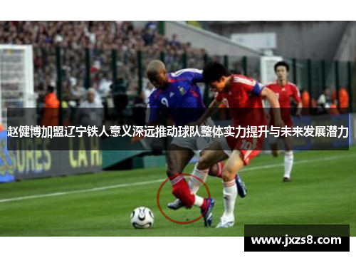 赵健博加盟辽宁铁人意义深远推动球队整体实力提升与未来发展潜力