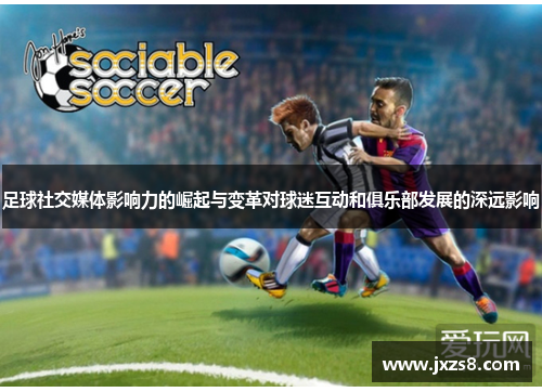 足球社交媒体影响力的崛起与变革对球迷互动和俱乐部发展的深远影响