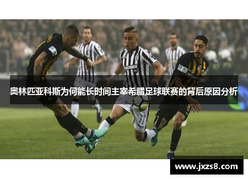 奥林匹亚科斯为何能长时间主宰希腊足球联赛的背后原因分析