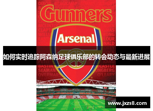 如何实时追踪阿森纳足球俱乐部的转会动态与最新进展
