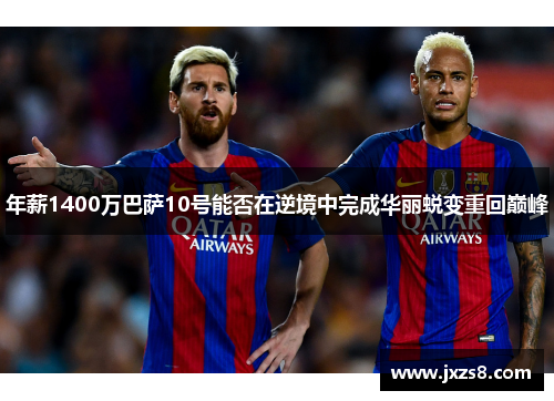 年薪1400万巴萨10号能否在逆境中完成华丽蜕变重回巅峰 年薪1400万巴萨10号能否在逆境中完成华丽蜕变重回巅峰