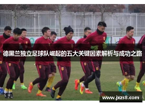 德黑兰独立足球队崛起的五大关键因素解析与成功之路