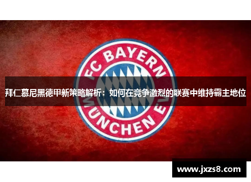拜仁慕尼黑德甲新策略解析：如何在竞争激烈的联赛中维持霸主地位