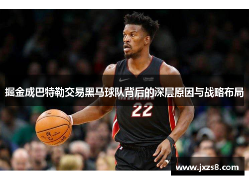 掘金成巴特勒交易黑马球队背后的深层原因与战略布局