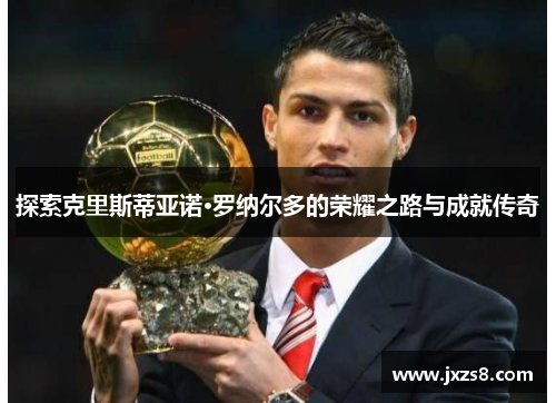 探索克里斯蒂亚诺·罗纳尔多的荣耀之路与成就传奇