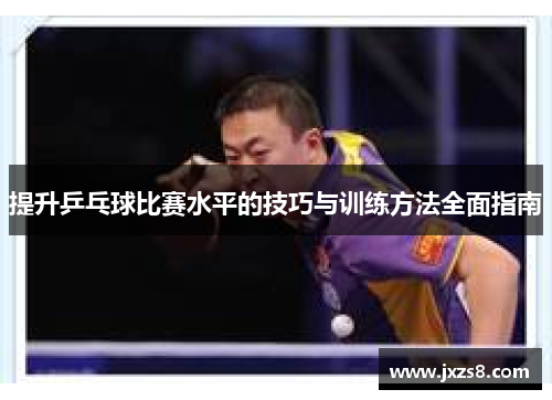 提升乒乓球比赛水平的技巧与训练方法全面指南