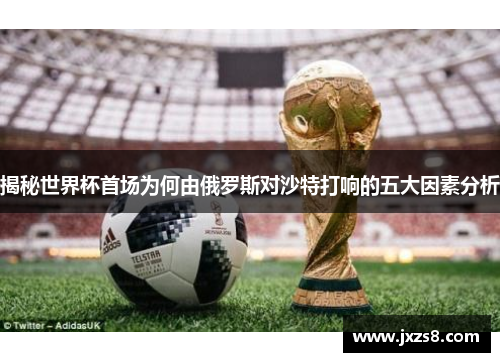 揭秘世界杯首场为何由俄罗斯对沙特打响的五大因素分析