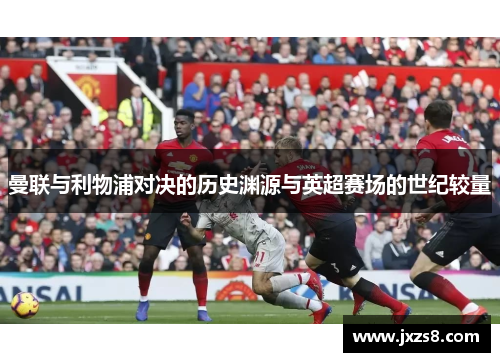 曼联与利物浦对决的历史渊源与英超赛场的世纪较量