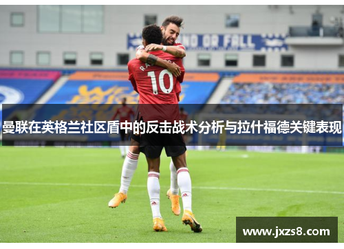 曼联在英格兰社区盾中的反击战术分析与拉什福德关键表现