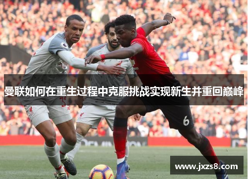 曼联如何在重生过程中克服挑战实现新生并重回巅峰