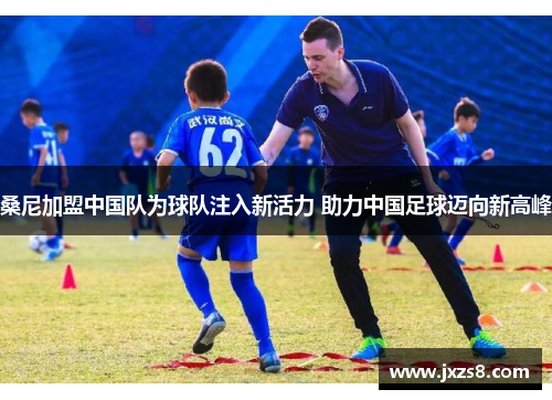 桑尼加盟中国队为球队注入新活力 助力中国足球迈向新高峰